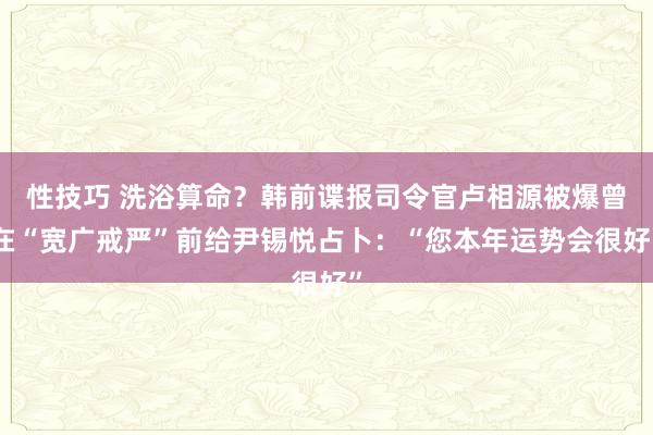性技巧 洗浴算命？韩前谍报司令官卢相源被爆曾在“宽广戒严”前给尹锡悦占卜：“您本年运势会很好”