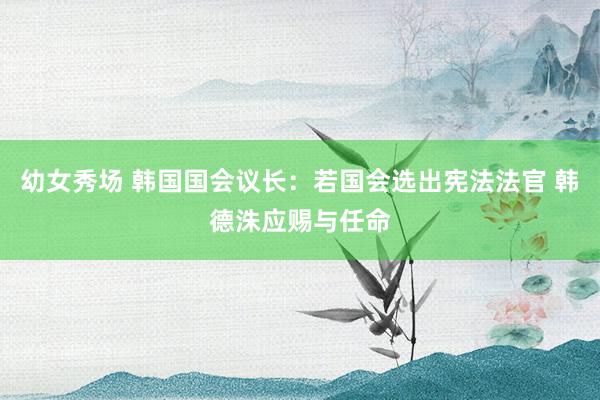 幼女秀场 韩国国会议长：若国会选出宪法法官 韩德洙应赐与任命
