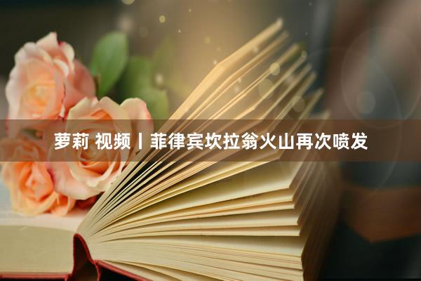 萝莉 视频丨菲律宾坎拉翁火山再次喷发