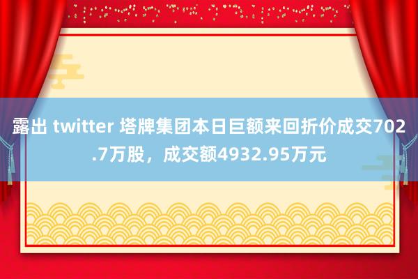 露出 twitter 塔牌集团本日巨额来回折价成交702.7万股，成交额4932.95万元