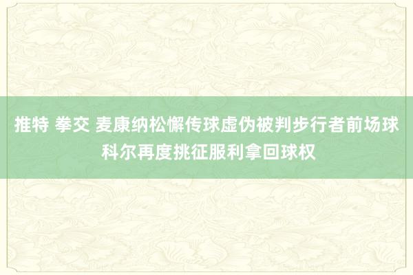 推特 拳交 麦康纳松懈传球虚伪被判步行者前场球 科尔再度挑征服利拿回球权