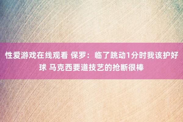 性爱游戏在线观看 保罗：临了跳动1分时我该护好球 马克西要道技艺的抢断很棒