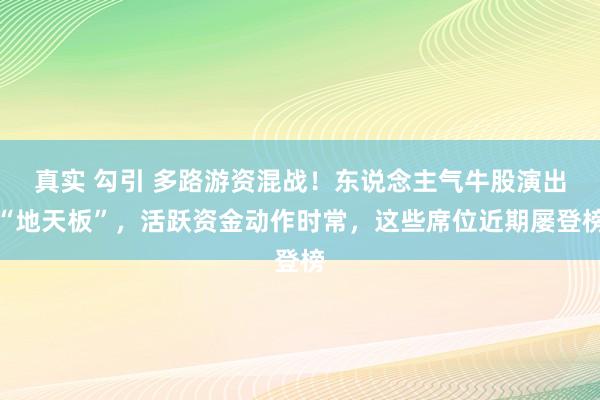 真实 勾引 多路游资混战！东说念主气牛股演出“地天板”，活跃资金动作时常，这些席位近期屡登榜