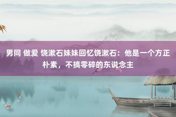 男同 做爱 饶漱石妹妹回忆饶漱石：他是一个方正朴素，不搞零碎的东说念主