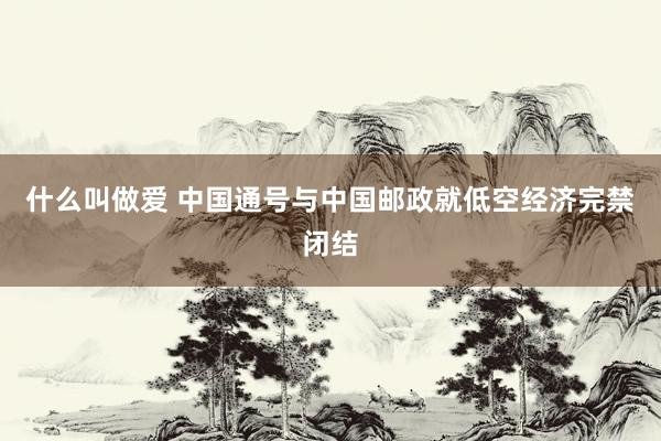 什么叫做爱 中国通号与中国邮政就低空经济完禁闭结