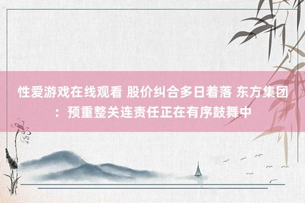 性爱游戏在线观看 股价纠合多日着落 东方集团：预重整关连责任正在有序鼓舞中