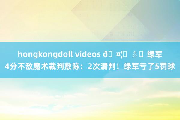 hongkongdoll videos 🤦‍♂️绿军4分不敌魔术裁判敷陈：2次漏判！绿军亏了5罚球