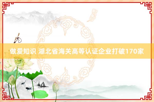 做爱知识 湖北省海关高等认证企业打破170家