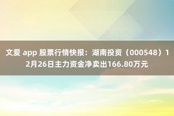 文爱 app 股票行情快报：湖南投资（000548）12月26日主力资金净卖出166.80万元