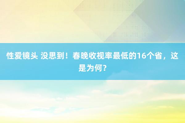 性爱镜头 没思到！春晚收视率最低的16个省，这是为何？