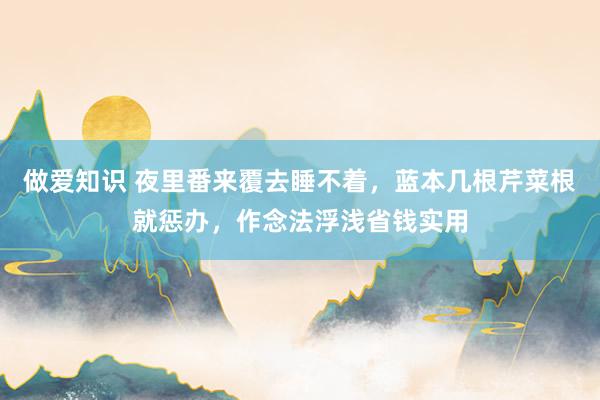 做爱知识 夜里番来覆去睡不着，蓝本几根芹菜根就惩办，作念法浮浅省钱实用