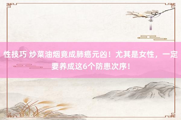 性技巧 炒菜油烟竟成肺癌元凶！尤其是女性，一定要养成这6个防患次序！