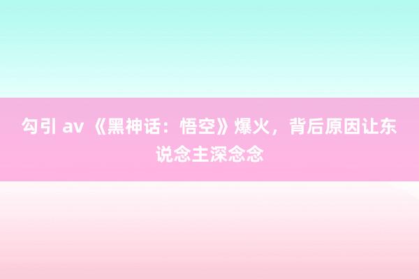 勾引 av 《黑神话：悟空》爆火，背后原因让东说念主深念念