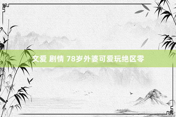 文爱 剧情 78岁外婆可爱玩绝区零