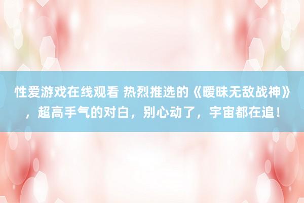 性爱游戏在线观看 热烈推选的《暧昧无敌战神》，超高手气的对白，别心动了，宇宙都在追！