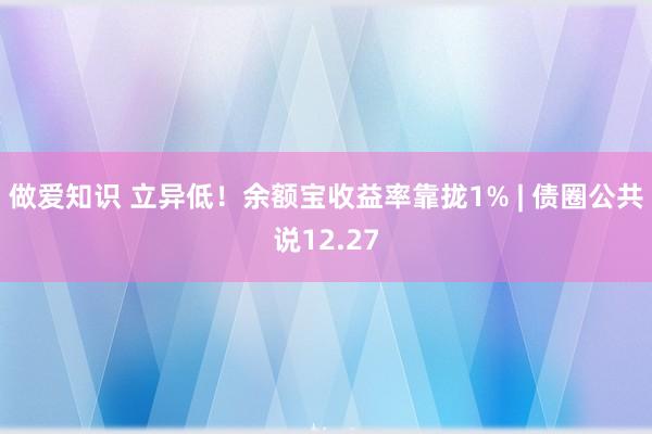 做爱知识 立异低！余额宝收益率靠拢1% | 债圈公共说12.27
