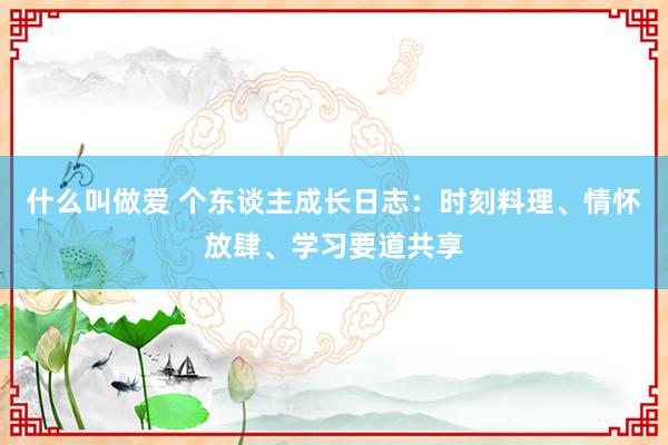 什么叫做爱 个东谈主成长日志：时刻料理、情怀放肆、学习要道共享