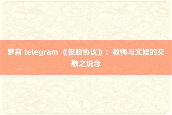 萝莉 telegram 《丧胆协议》：教悔与文娱的交融之说念