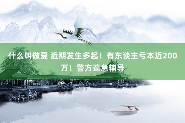 什么叫做爱 近期发生多起！有东谈主亏本近200万！警方遑急辅导