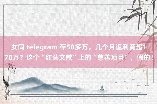 女同 telegram 存50多万，几个月返利竟超170万？这个“红头文献”上的“慈善项目”，假的！