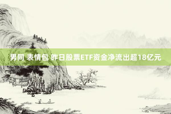男同 表情包 昨日股票ETF资金净流出超18亿元