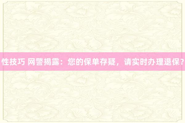 性技巧 网警揭露：您的保单存疑，请实时办理退保？