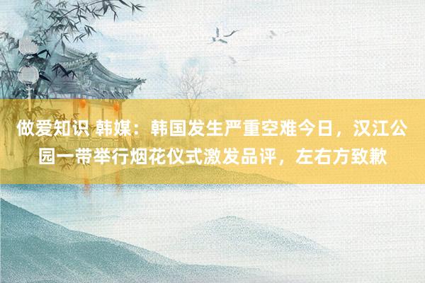 做爱知识 韩媒：韩国发生严重空难今日，汉江公园一带举行烟花仪式激发品评，左右方致歉