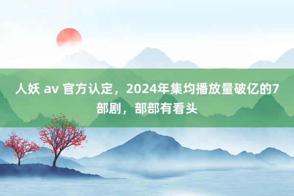 人妖 av 官方认定，2024年集均播放量破亿的7部剧，部部有看头