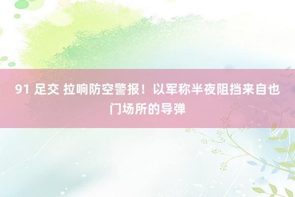 91 足交 拉响防空警报！以军称半夜阻挡来自也门场所的导弹