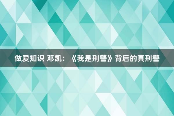 做爱知识 邓凯：《我是刑警》背后的真刑警