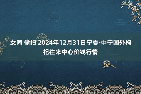 女同 偷拍 2024年12月31日宁夏·中宁国外枸杞往来中心价钱行情