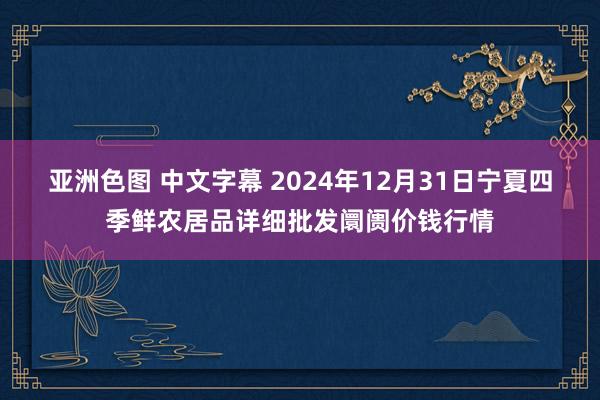 亚洲色图 中文字幕 2024年12月31日宁夏四季鲜农居品详细批发阛阓价钱行情