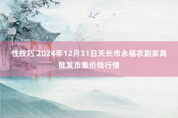 性技巧 2024年12月31日天长市永福农副家具批发市集价钱行情
