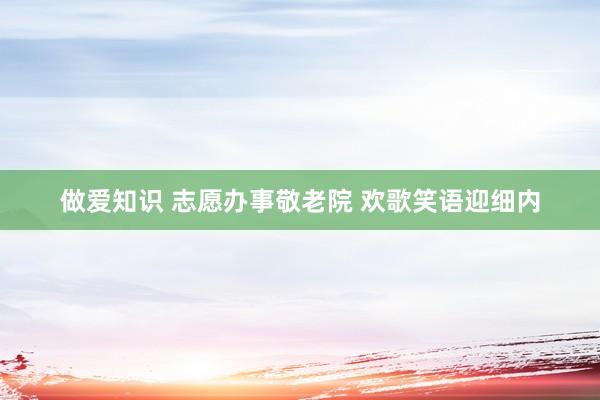 做爱知识 志愿办事敬老院 欢歌笑语迎细内