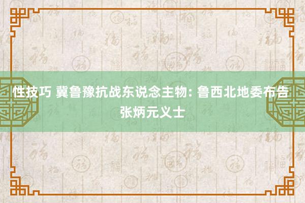 性技巧 冀鲁豫抗战东说念主物: 鲁西北地委布告 张炳元义士
