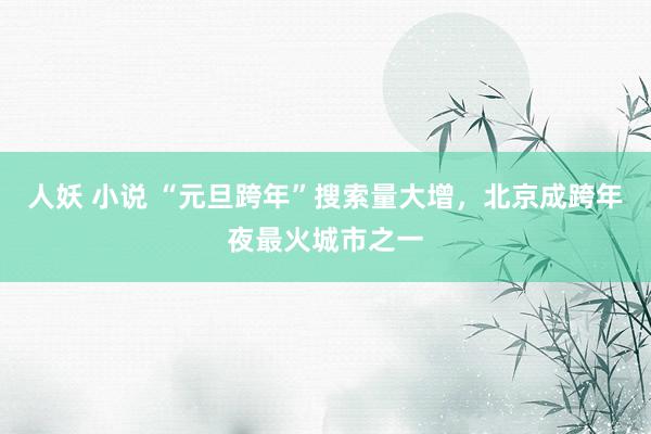 人妖 小说 “元旦跨年”搜索量大增，北京成跨年夜最火城市之一