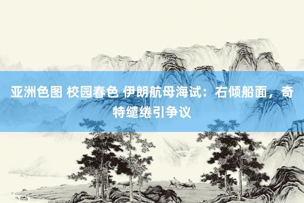 亚洲色图 校园春色 伊朗航母海试：右倾船面，奇特缱绻引争议