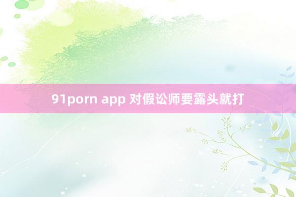 91porn app 对假讼师要露头就打
