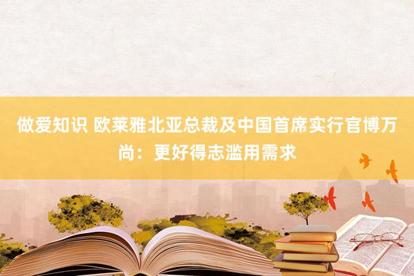 做爱知识 欧莱雅北亚总裁及中国首席实行官博万尚：更好得志滥用需求