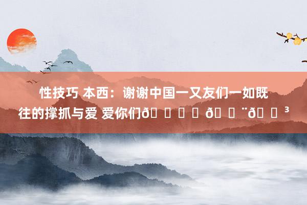 性技巧 本西：谢谢中国一又友们一如既往的撑抓与爱 爱你们🙏♥🇨🇳