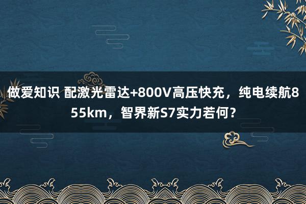 做爱知识 配激光雷达+800V高压快充，纯电续航855km，智界新S7实力若何？
