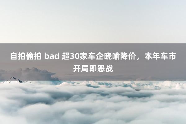 自拍偷拍 bad 超30家车企晓喻降价，本年车市开局即恶战