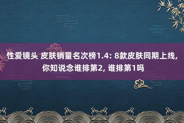 性爱镜头 皮肤销量名次榜1.4: 8款皮肤同期上线， 你知说念谁排第2， 谁排第1吗