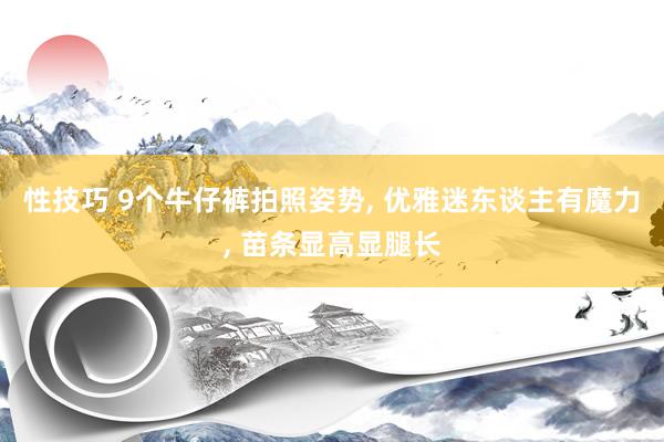 性技巧 9个牛仔裤拍照姿势， 优雅迷东谈主有魔力， 苗条显高显腿长