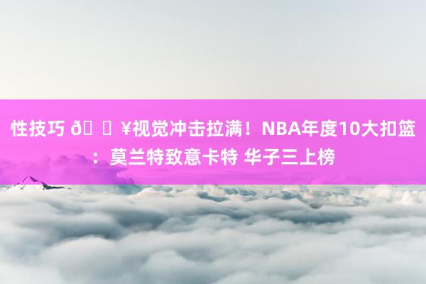 性技巧 💥视觉冲击拉满！NBA年度10大扣篮：莫兰特致意卡特 华子三上榜