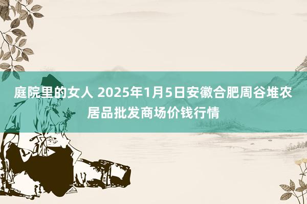 庭院里的女人 2025年1月5日安徽合肥周谷堆农居品批发商场价钱行情