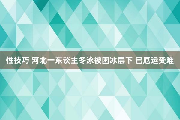 性技巧 河北一东谈主冬泳被困冰层下 已厄运受难