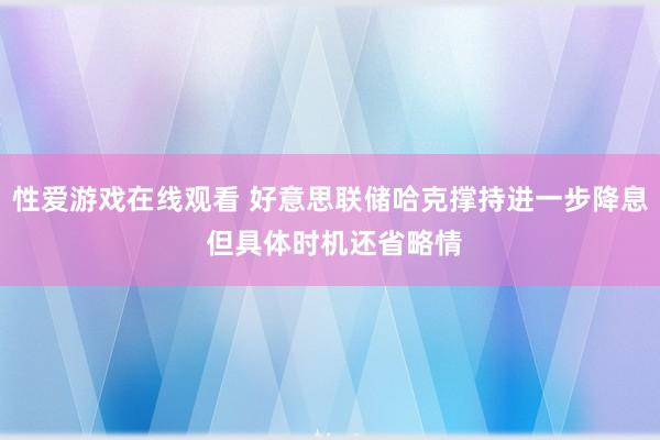 性爱游戏在线观看 好意思联储哈克撑持进一步降息 但具体时机还省略情