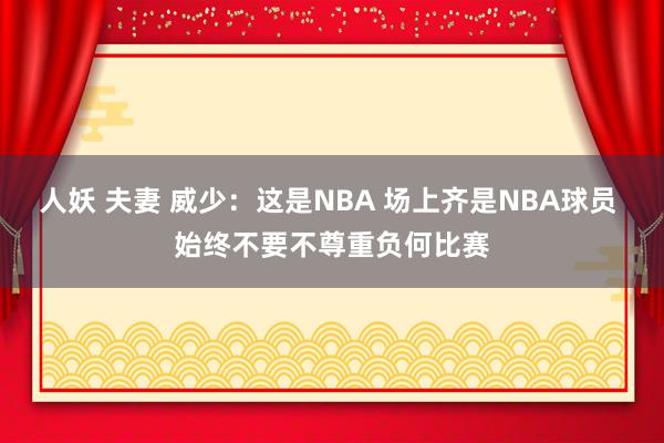 人妖 夫妻 威少：这是NBA 场上齐是NBA球员 始终不要不尊重负何比赛