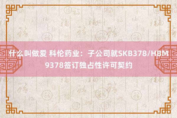 什么叫做爱 科伦药业：子公司就SKB378/HBM9378签订独占性许可契约